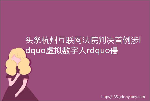 头条杭州互联网法院判决首例涉ldquo虚拟数字人rdquo侵权案